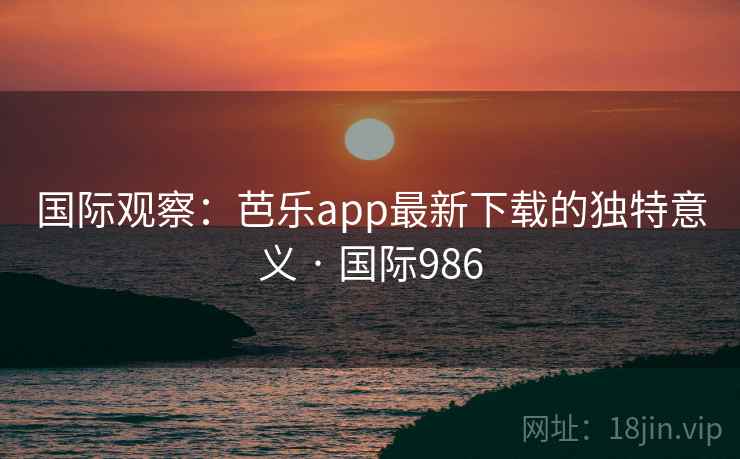 国际观察：芭乐app最新下载的独特意义 · 国际986  第2张