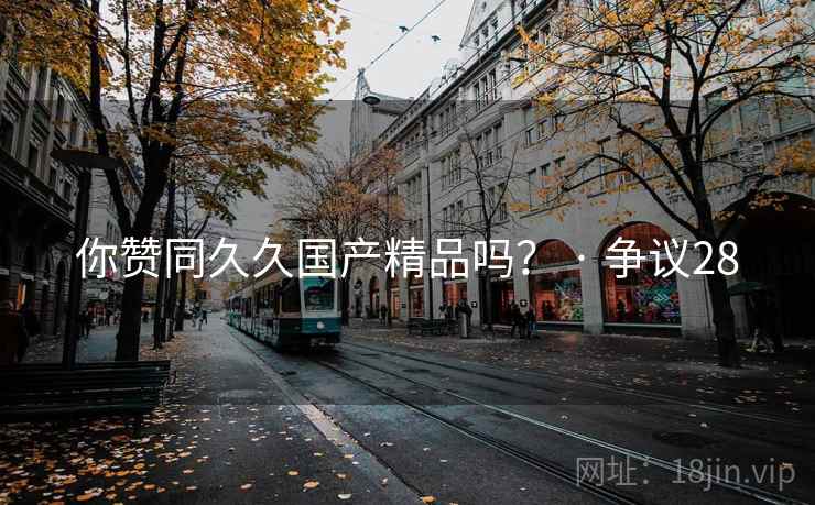 你赞同久久国产精品吗？ · 争议28  第2张