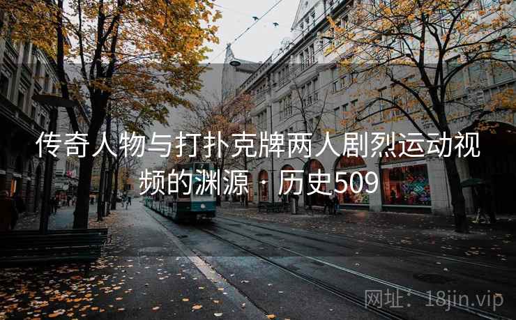 传奇人物与打扑克牌两人剧烈运动视频的渊源 · 历史509