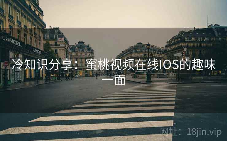 冷知识分享：蜜桃视频在线IOS的趣味一面