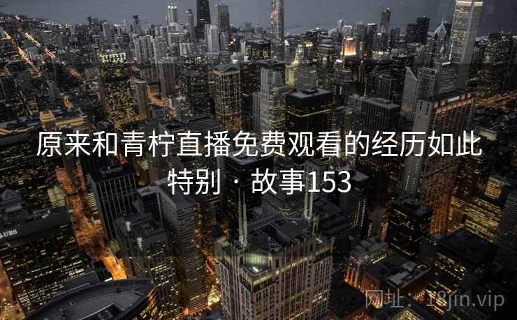 原来和青柠直播免费观看的经历如此特别 · 故事153