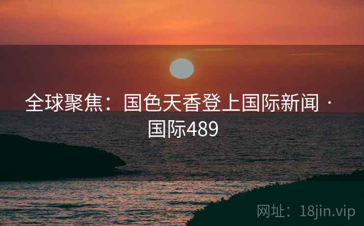 全球聚焦：国色天香登上国际新闻 · 国际489