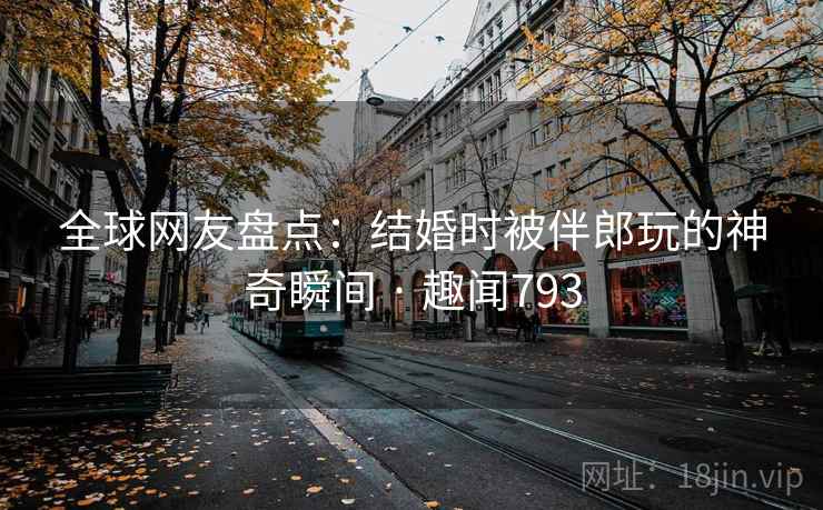 全球网友盘点：结婚时被伴郎玩的神奇瞬间 · 趣闻793