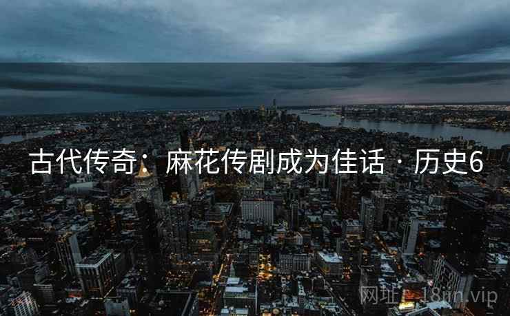 古代传奇:麻花传剧成为佳话 · 历史6 第2张 古代传奇:麻花传剧成为佳话 · 历史6 第2张