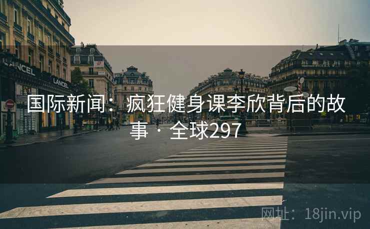 国际新闻：疯狂健身课李欣背后的故事 · 全球297  第2张