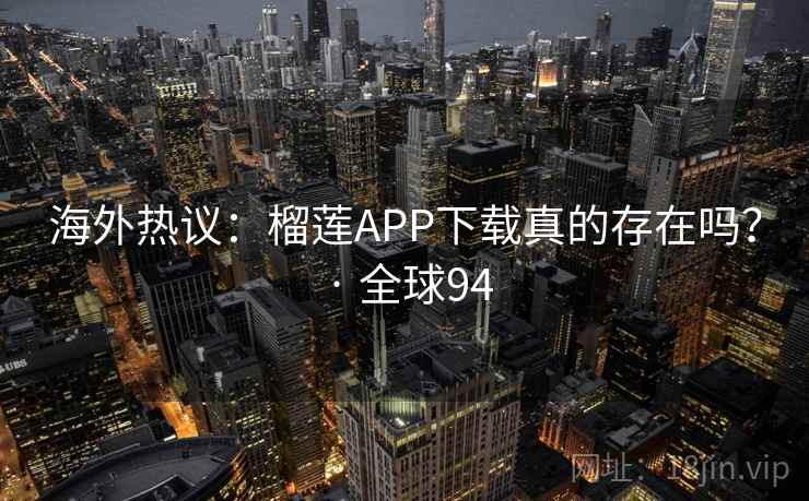 海外热议：榴莲APP下载真的存在吗？ · 全球94  第3张