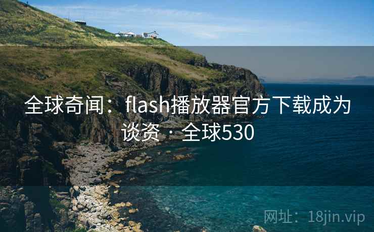 全球奇闻：flash播放器官方下载成为谈资 · 全球530  第3张