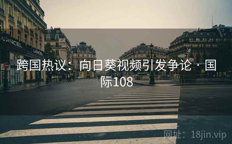 跨国热议：向日葵视频引发争论 · 国际108  第2张