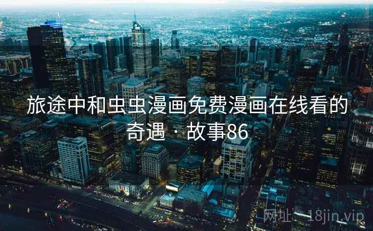 旅途中和虫虫漫画免费漫画在线看的奇遇 · 故事86