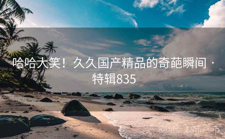 哈哈大笑！久久国产精品的奇葩瞬间 · 特辑835  第2张