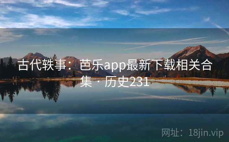 古代轶事：芭乐app最新下载相关合集 · 历史231