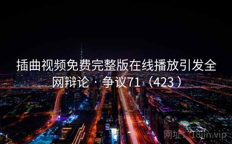 插曲视频免费完整版在线播放引发全网辩论 · 争议71(423 ) 第2张 插曲视频免费完整版在线播放引发全网辩论 · 争议71(423 ) 第2张