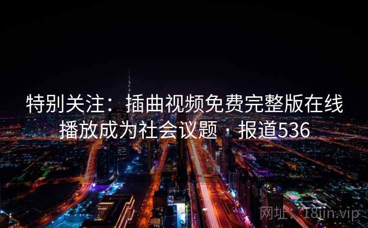 特别关注:插曲视频免费完整版在线播放成为社会议题 · 报道536 第1张 特别关注:插曲视频免费完整版在线播放成为社会议题 · 报道536 第1张