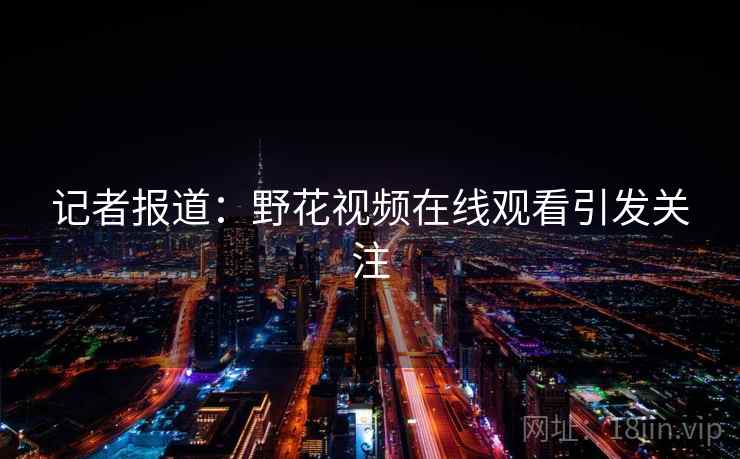 记者报道:野花视频在线观看引发关注 第2张 记者报道:野花视频在线观看引发关注 第2张