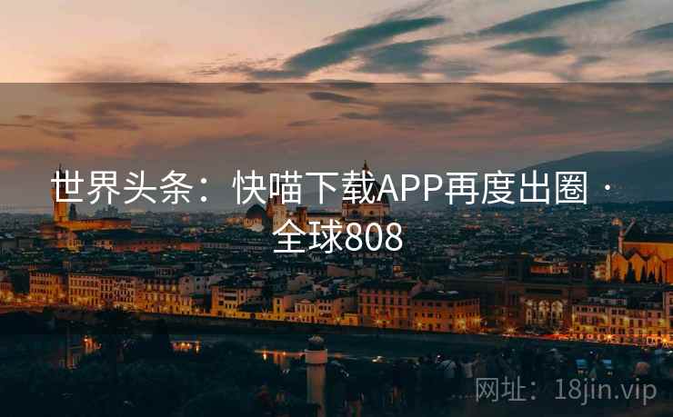 世界头条：快喵下载APP再度出圈 · 全球808