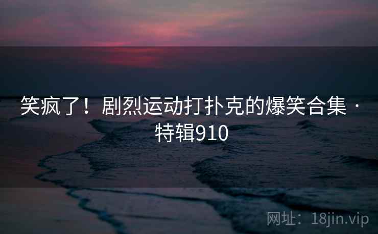 笑疯了!剧烈运动打扑克的爆笑合集 · 特辑910 第1张 笑疯了!剧烈运动打扑克的爆笑合集 · 特辑910 第1张