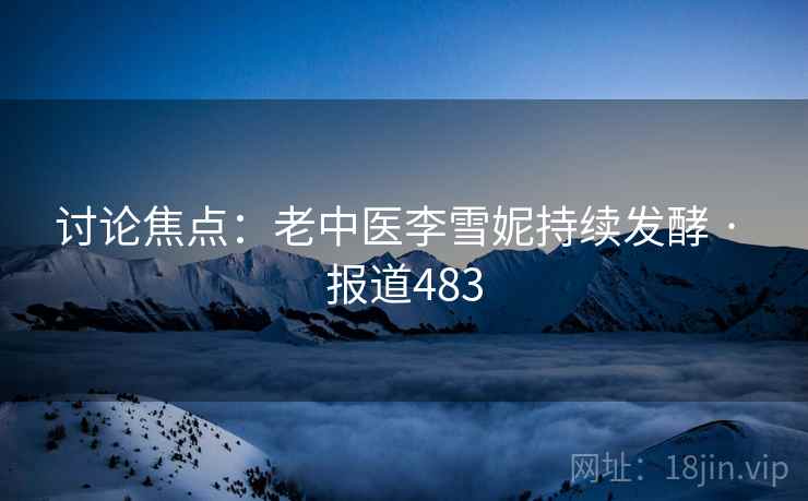 讨论焦点：老中医李雪妮持续发酵 · 报道483