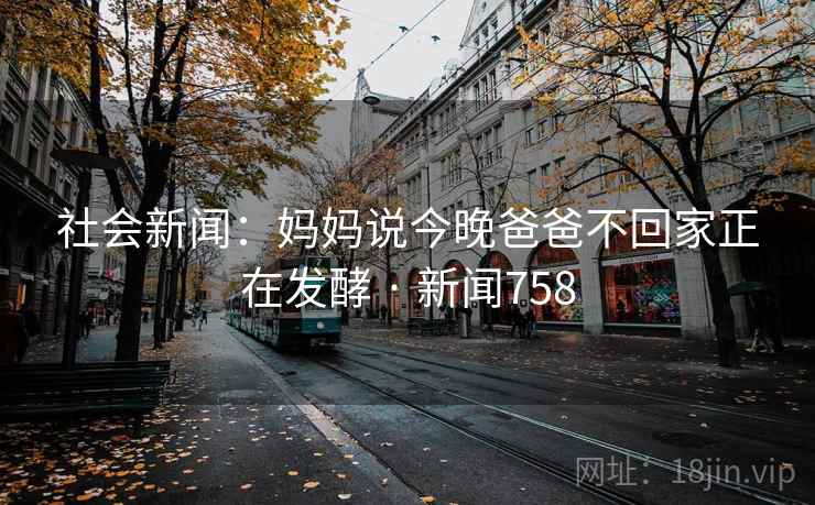 社会新闻:妈妈说今晚爸爸不回家正在发酵 · 新闻758 第2张 社会新闻:妈妈说今晚爸爸不回家正在发酵 · 新闻758 第2张