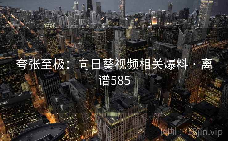 夸张至极：向日葵视频相关爆料 · 离谱585  第2张