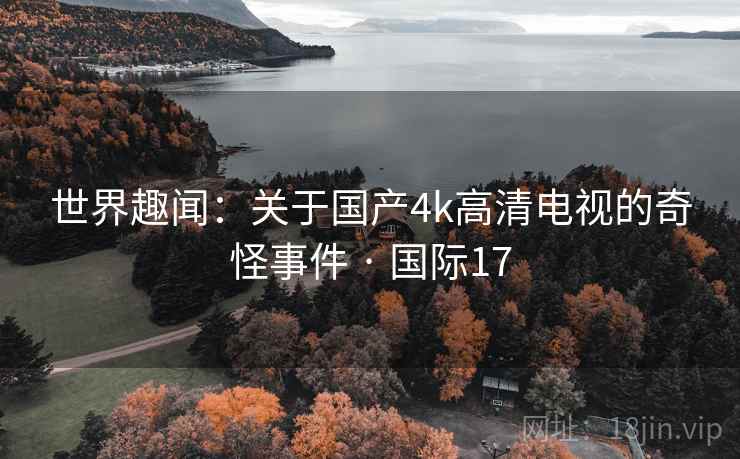 世界趣闻:关于国产4k高清电视的奇怪事件 · 国际17 第2张 世界趣闻:关于国产4k高清电视的奇怪事件 · 国际17 第2张