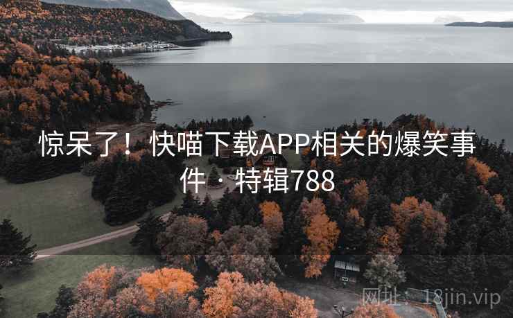 惊呆了!快喵下载APP相关的爆笑事件 · 特辑788 第2张 惊呆了!快喵下载APP相关的爆笑事件 · 特辑788 第2张