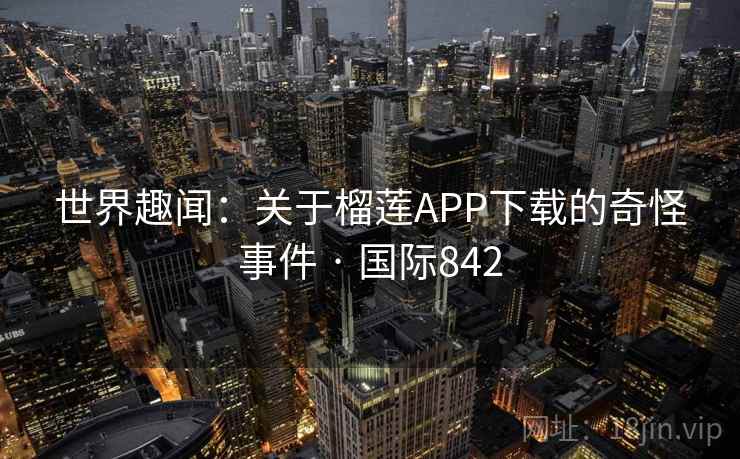 世界趣闻:关于榴莲APP下载的奇怪事件 · 国际842 第2张 世界趣闻:关于榴莲APP下载的奇怪事件 · 国际842 第2张