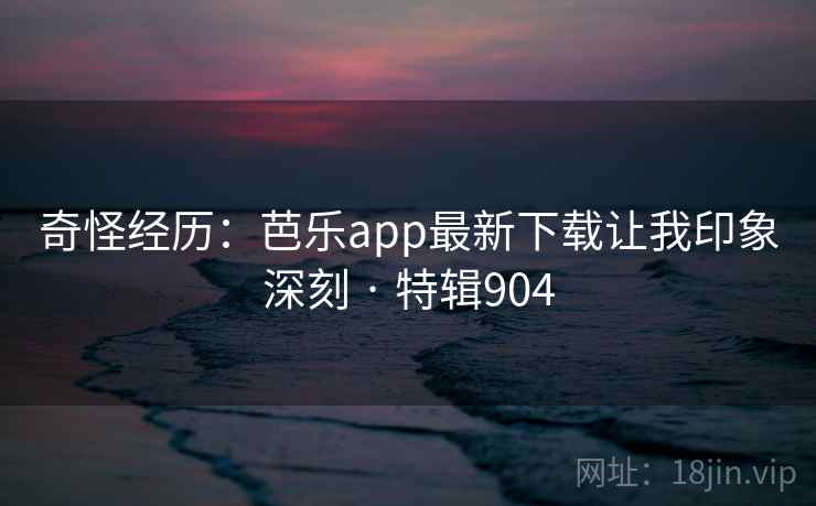 奇怪经历：芭乐app最新下载让我印象深刻 · 特辑904