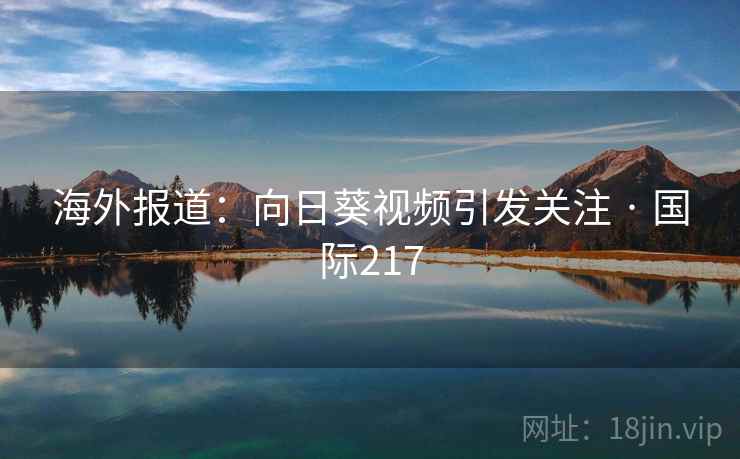 海外报道:向日葵视频引发关注 · 国际217 第2张 海外报道:向日葵视频引发关注 · 国际217 第2张
