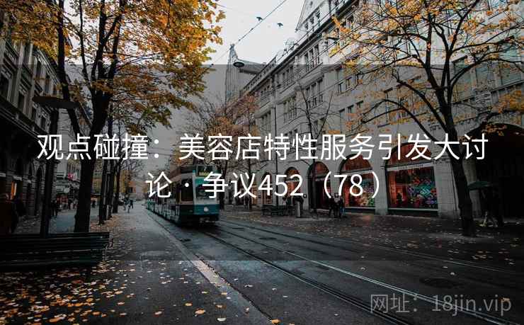 观点碰撞:美容店特性服务引发大讨论 · 争议452(78 ) 第2张 观点碰撞:美容店特性服务引发大讨论 · 争议452(78 ) 第2张