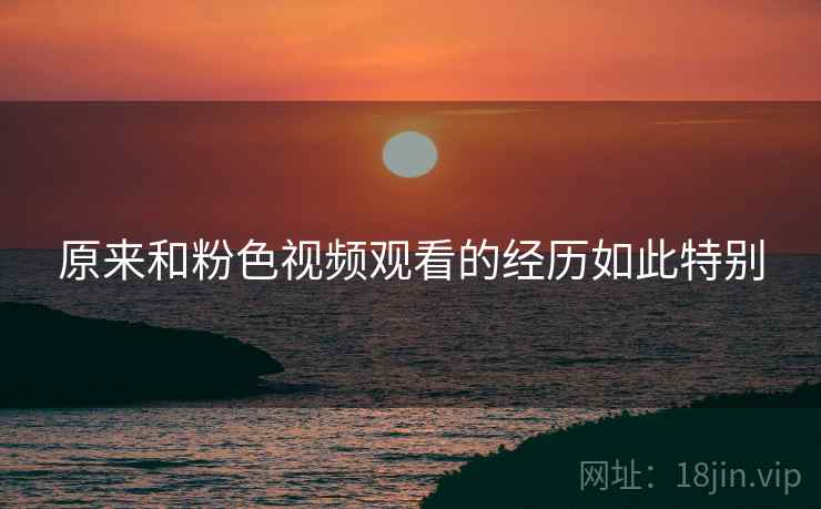 原来和粉色视频观看的经历如此特别  第2张
