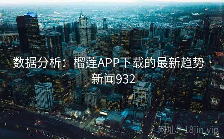 数据分析:榴莲APP下载的最新趋势 · 新闻932 第2张 数据分析:榴莲APP下载的最新趋势 · 新闻932 第2张