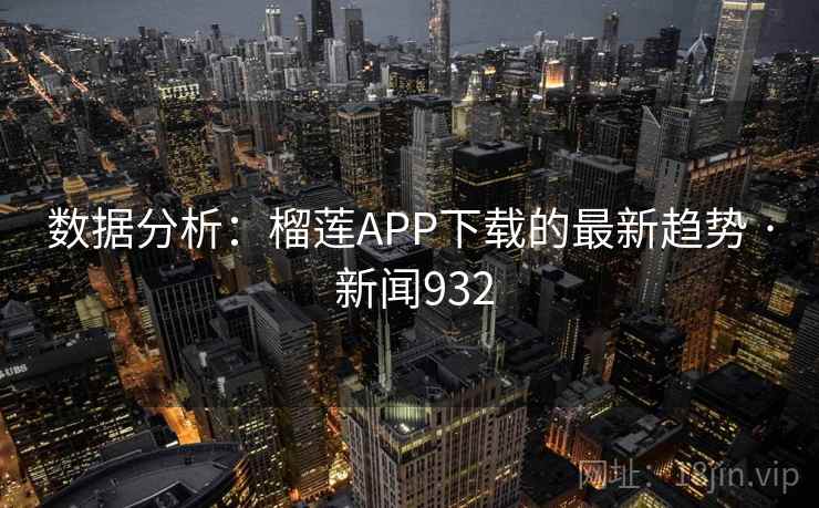 数据分析：榴莲APP下载的最新趋势 · 新闻932